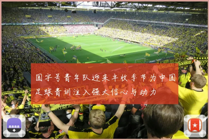 国字号青年队迎来丰收季节为中国足球青训注入强大信心与动力