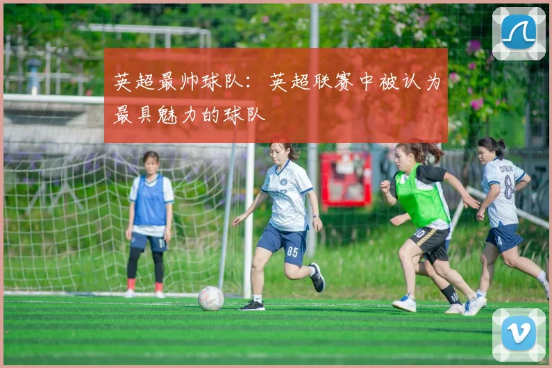 英超最帅球队：英超联赛中被认为最具魅力的球队
