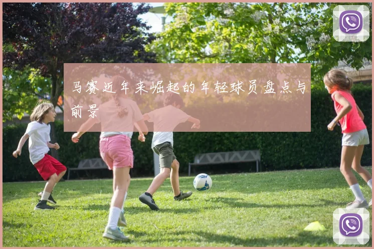 马赛近年来崛起的年轻球员盘点与前景