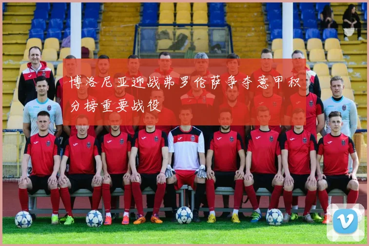 博洛尼亚迎战弗罗伦萨争夺意甲积分榜重要战役