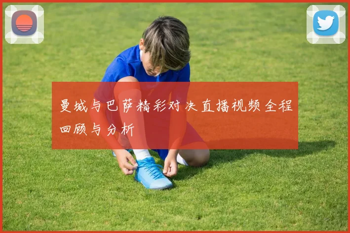 曼城与巴萨精彩对决直播视频全程回顾与分析