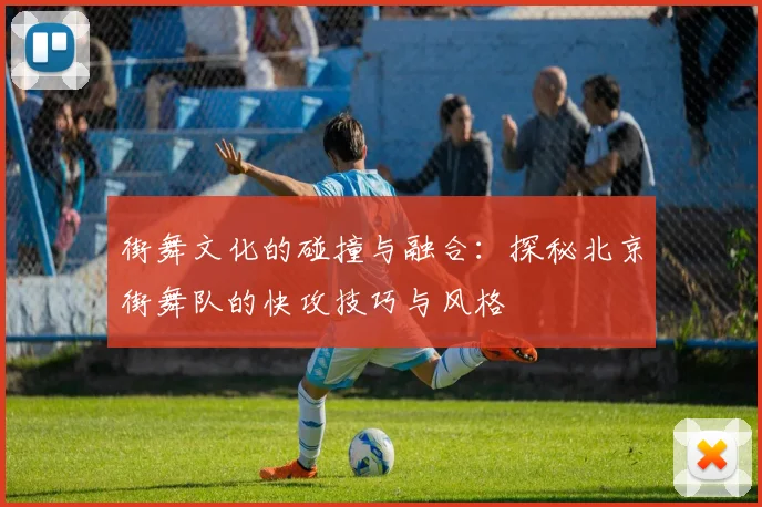 街舞文化的碰撞与融合：探秘北京街舞队的快攻技巧与风格