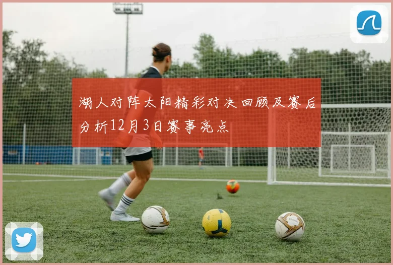 湖人对阵太阳精彩对决回顾及赛后分析12月3日赛事亮点