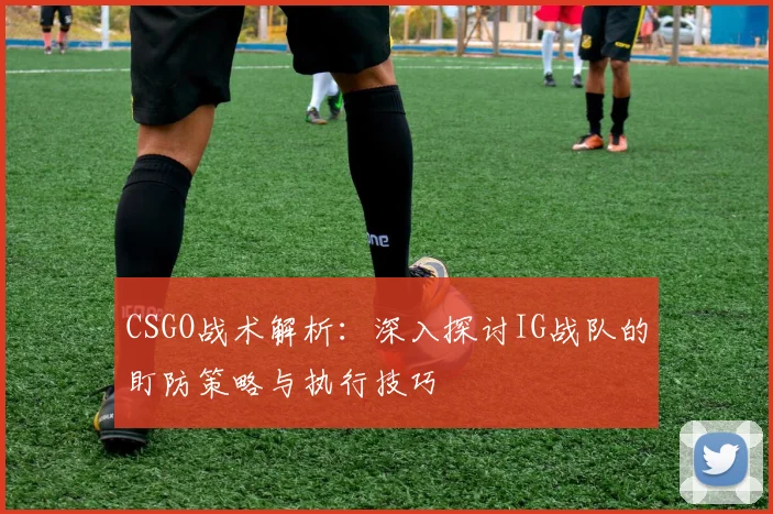 CSGO战术解析：深入探讨IG战队的盯防策略与执行技巧