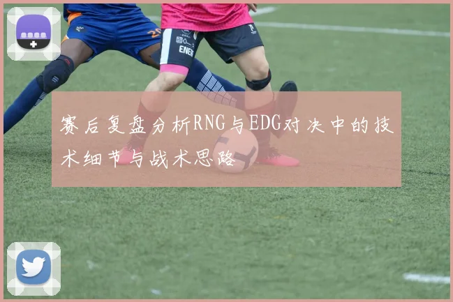 赛后复盘分析RNG与EDG对决中的技术细节与战术思路