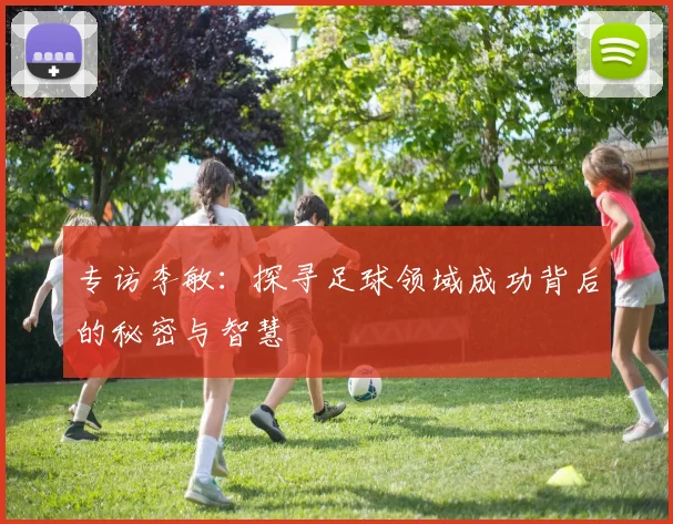专访李敏：探寻足球领域成功背后的秘密与智慧