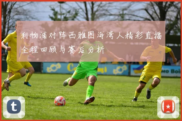利物浦对阵西雅图海湾人精彩直播全程回顾与赛后分析